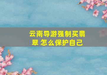 云南导游强制买翡翠 怎么保护自己